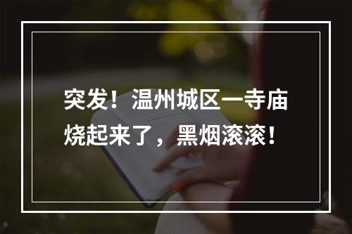 突发！温州城区一寺庙烧起来了，黑烟滚滚！