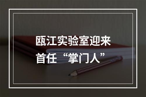 瓯江实验室迎来首任“掌门人”