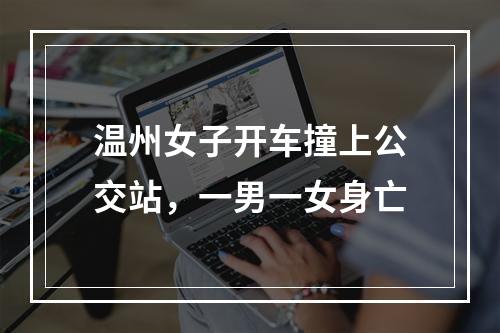 温州女子开车撞上公交站，一男一女身亡