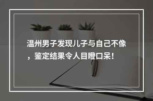 温州男子发现儿子与自己不像，鉴定结果令人目瞪口呆！