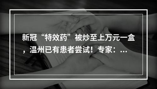 新冠“特效药”被炒至上万元一盒，温州已有患者尝试！专家：使用有禁忌
