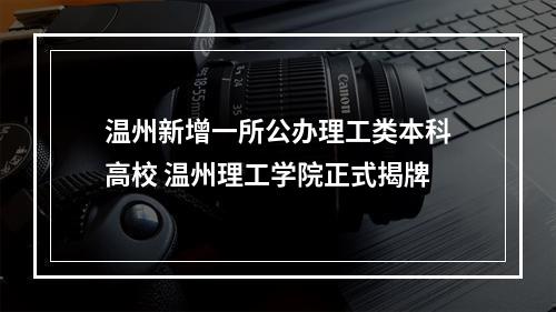 温州新增一所公办理工类本科高校 温州理工学院正式揭牌