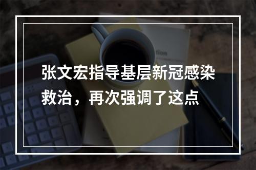 张文宏指导基层新冠感染救治，再次强调了这点