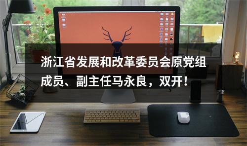 浙江省发展和改革委员会原党组成员、副主任马永良，双开！