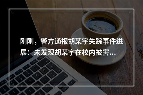 刚刚，警方通报胡某宇失踪事件进展：未发现胡某宇在校内被害、自杀、发生意外的痕...