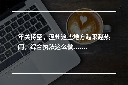 年关将至，温州这些地方越来越热闹，综合执法这么做......