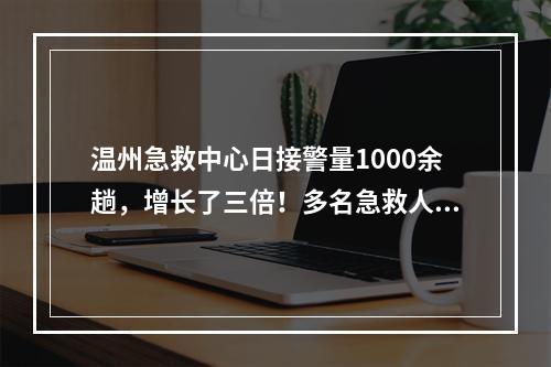 温州急救中心日接警量1000余趟，增长了三倍！多名急救人员带病上班……
