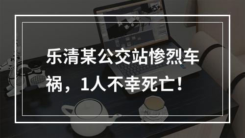 乐清某公交站惨烈车祸，1人不幸死亡！