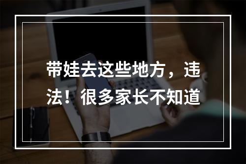 带娃去这些地方，违法！很多家长不知道