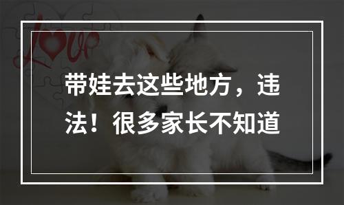 带娃去这些地方，违法！很多家长不知道