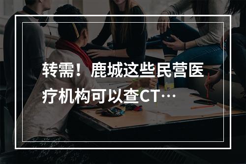 转需！鹿城这些民营医疗机构可以查CT…