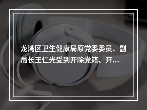 龙湾区卫生健康局原党委委员、副局长王仁光受到开除党籍、开除公职处分