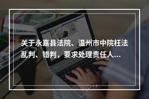 关于永嘉县法院、温州市中院枉法乱判、错判，要求处理责任人胡某某、韦某的报告