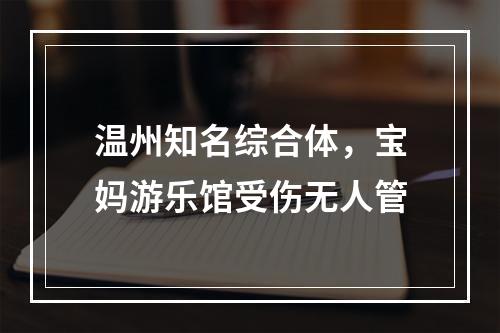 温州知名综合体，宝妈游乐馆受伤无人管