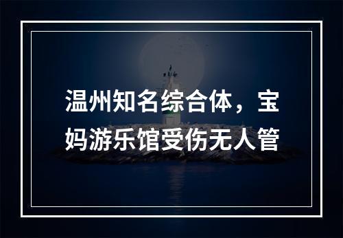温州知名综合体，宝妈游乐馆受伤无人管