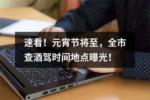 速看！元宵节将至，全市查酒驾时间地点曝光！