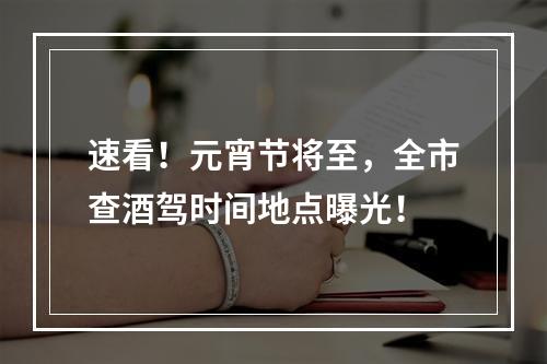 速看！元宵节将至，全市查酒驾时间地点曝光！