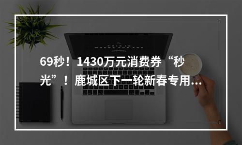 69秒！1430万元消费券“秒光”！鹿城区下一轮新春专用消费券开抢时间为…