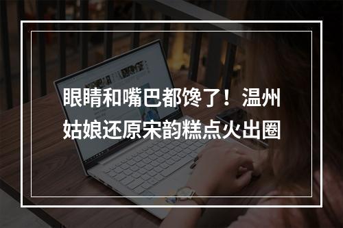 眼睛和嘴巴都馋了！温州姑娘还原宋韵糕点火出圈
