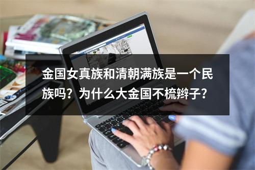 金国女真族和清朝满族是一个民族吗？为什么大金国不梳辫子？