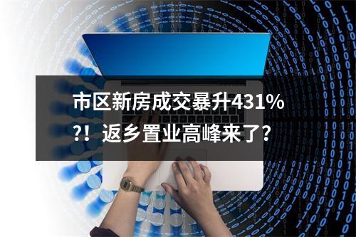 市区新房成交暴升431%?！返乡置业高峰来了？