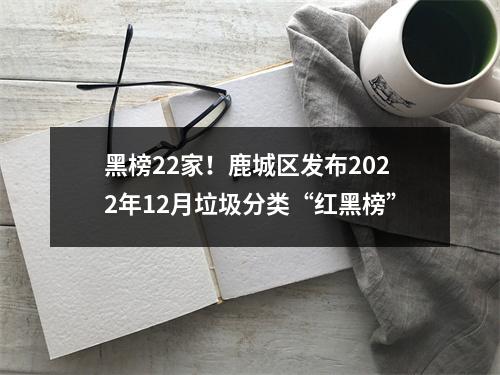 黑榜22家！鹿城区发布2022年12月垃圾分类“红黑榜”