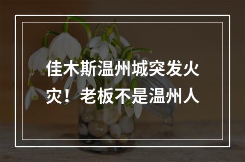 佳木斯温州城突发火灾！老板不是温州人