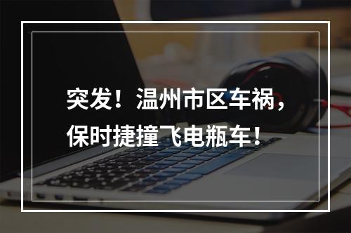 突发！温州市区车祸，保时捷撞飞电瓶车！