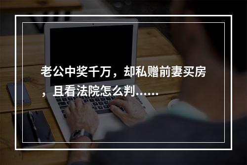 老公中奖千万，却私赠前妻买房，且看法院怎么判......