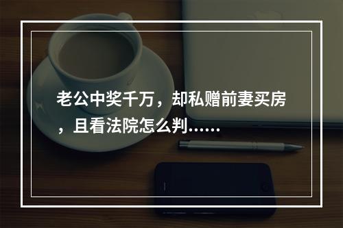 老公中奖千万，却私赠前妻买房，且看法院怎么判......