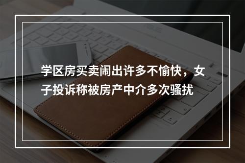 学区房买卖闹出许多不愉快，女子投诉称被房产中介多次骚扰