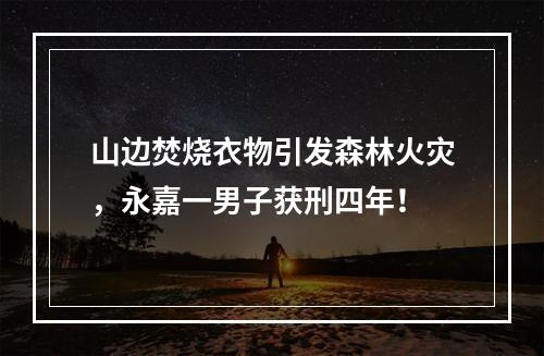 山边焚烧衣物引发森林火灾，永嘉一男子获刑四年！