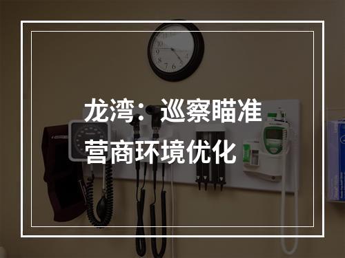 龙湾：巡察瞄准营商环境优化