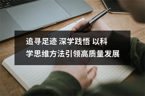 追寻足迹 深学践悟 以科学思维方法引领高质量发展