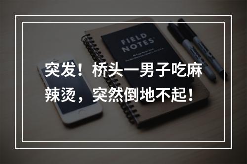 突发！桥头一男子吃麻辣烫，突然倒地不起！