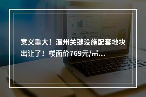 意义重大！温州关键设施配套地块出让了！楼面价769元/㎡...