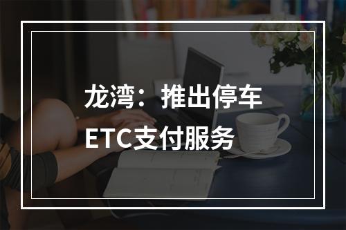 龙湾：推出停车ETC支付服务