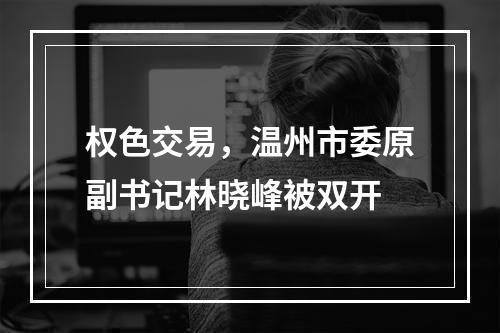 权色交易，温州市委原副书记林晓峰被双开