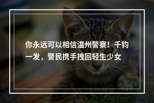 你永远可以相信温州警察！千钧一发，警民携手拽回轻生少女