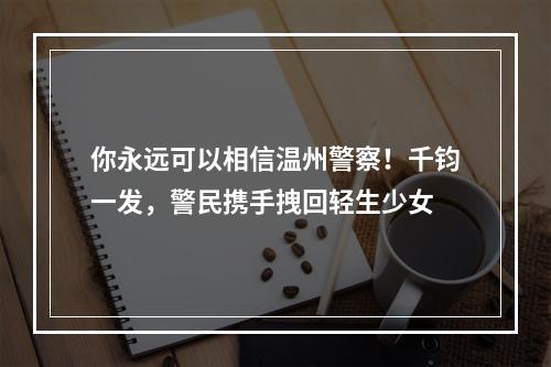 你永远可以相信温州警察！千钧一发，警民携手拽回轻生少女