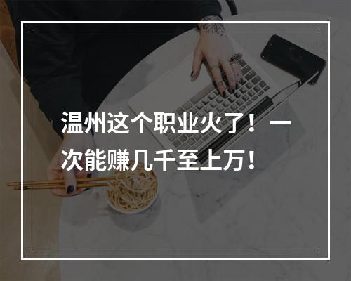 温州这个职业火了！一次能赚几千至上万！