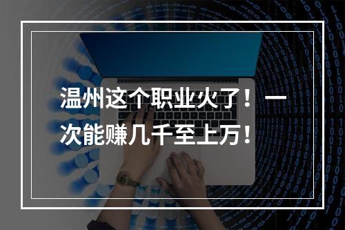 温州这个职业火了！一次能赚几千至上万！