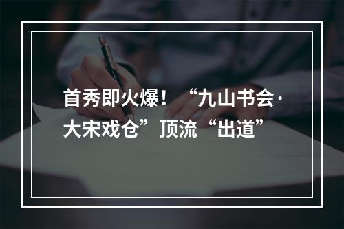 首秀即火爆！“九山书会·大宋戏仓”顶流“出道”