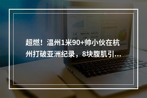 超燃！温州1米90+帅小伙在杭州打破亚洲纪录，8块腹肌引爆全场！