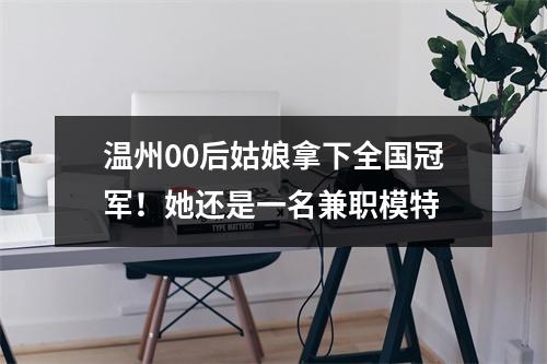温州00后姑娘拿下全国冠军！她还是一名兼职模特