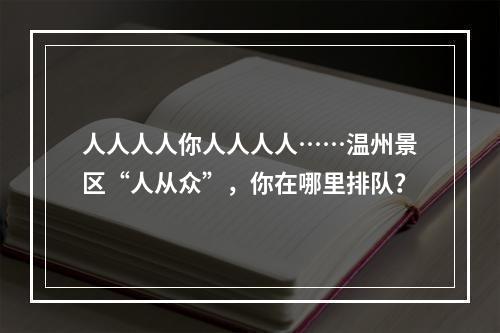 人人人人你人人人人……温州景区“人从众”，你在哪里排队？