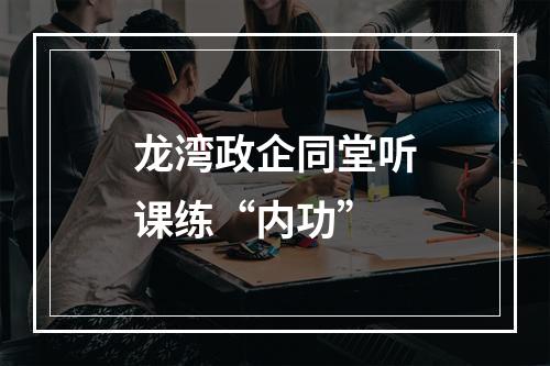 龙湾政企同堂听课练“内功”