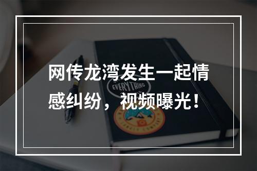 网传龙湾发生一起情感纠纷，视频曝光！