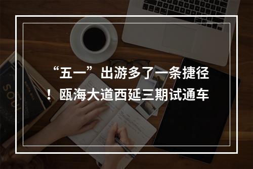 “五一”出游多了一条捷径！瓯海大道西延三期试通车