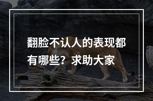 翻脸不认人的表现都有哪些？求助大家